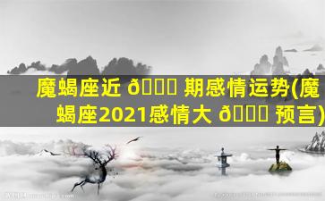 魔蝎座近 🐈 期感情运势(魔蝎座2021感情大 💐 预言)